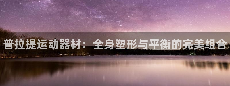 xk星空体育官方正版app集团官网首页网址：普拉提运