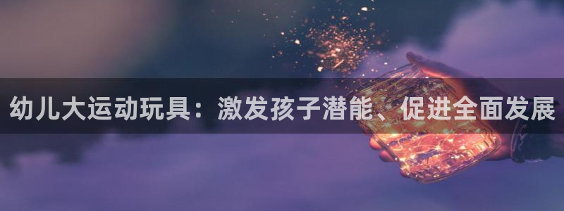 xk星空体育官网下载平台假的吗是真的吗：幼儿大运动玩具：激发