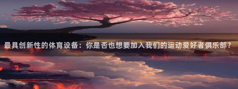 xk星空体育官方正版app官网：最具创新性的体育设备：你是否