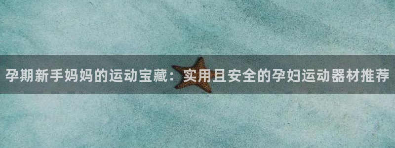 xk星空体育官方正版app官网：孕期新手妈妈的运动宝