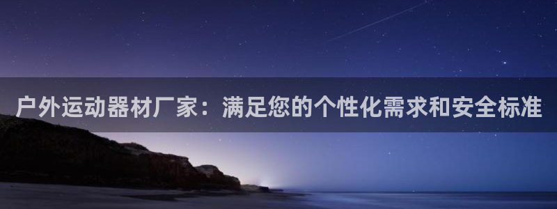 海南xk星空体育官网下载发展怎么样：户外运动器材厂家：满足您