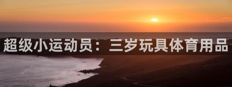 xk星空体育官方正版app官网：超级小运动员：三岁玩