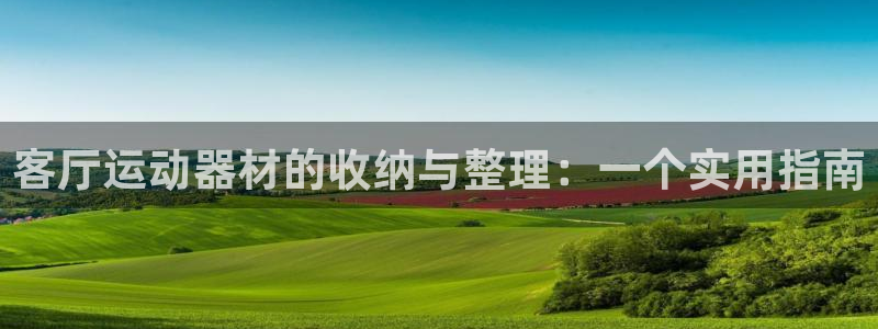 xk星空体育官方正版app集团简介:客厅运动器材的收纳与整理