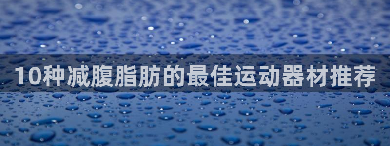xk星空体育官网下载招商电话地址查询：10种减腹脂肪